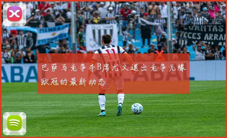 巴萨马竞争夺B席尤文退出竞争无缘欧冠的最新动态