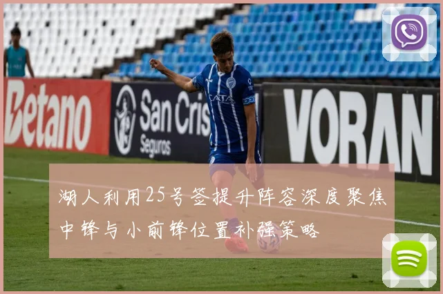 湖人利用25号签提升阵容深度聚焦中锋与小前锋位置补强策略