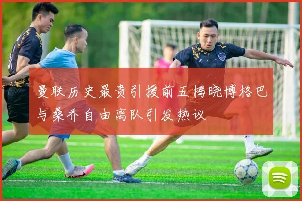 曼联历史最贵引援前五揭晓博格巴与桑乔自由离队引发热议