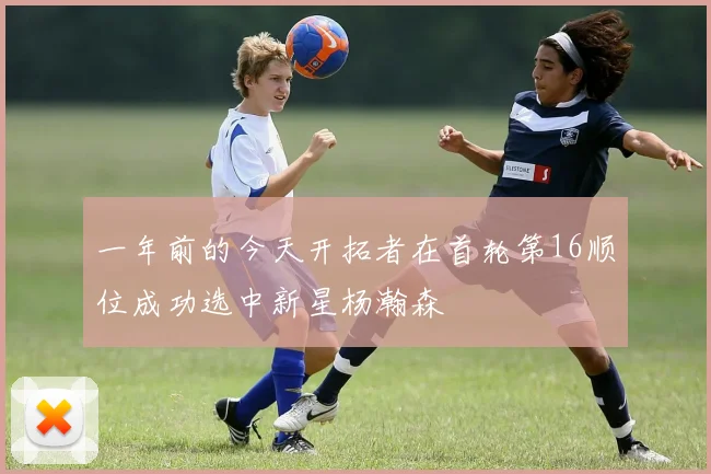 一年前的今天开拓者在首轮第16顺位成功选中新星杨瀚森