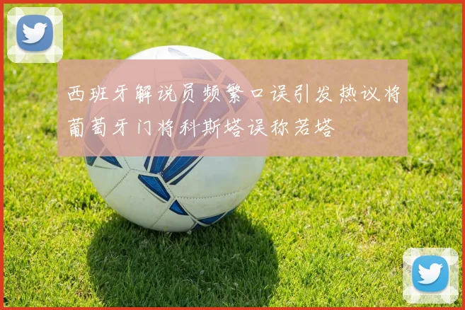 西班牙解说员频繁口误引发热议将葡萄牙门将科斯塔误称若塔