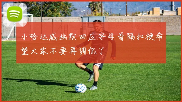 小哈达威幽默回应字母哥隔扣梗希望大家不要再调侃了