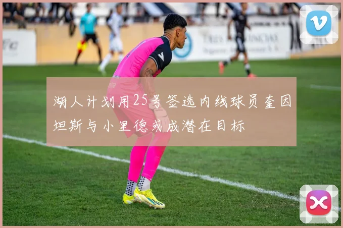 湖人计划用25号签选内线球员奎因坦斯与小里德或成潜在目标