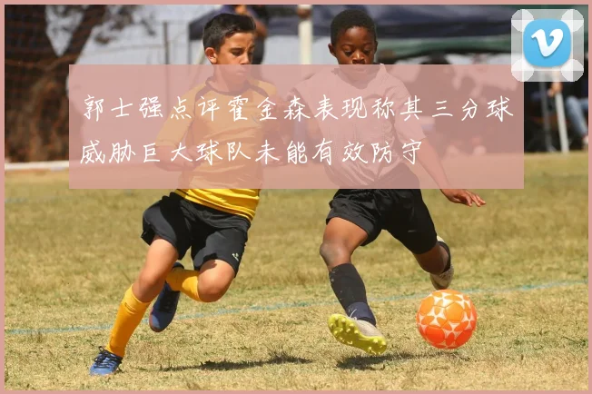 郭士强点评霍金森表现称其三分球威胁巨大球队未能有效防守