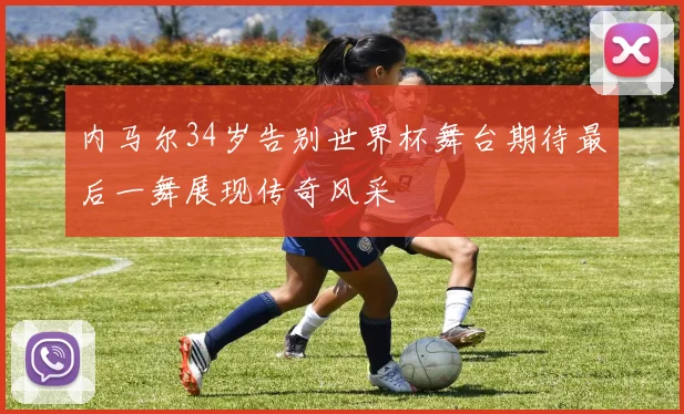内马尔34岁告别世界杯舞台期待最后一舞展现传奇风采