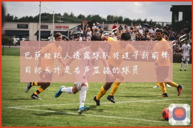 巴萨经纪人透露球队将追寻新前锋目标或许是名声显赫的球员