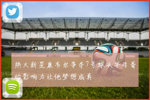 热火新星康韦尔争夺7号球衣字母哥的影响力让他梦想成真