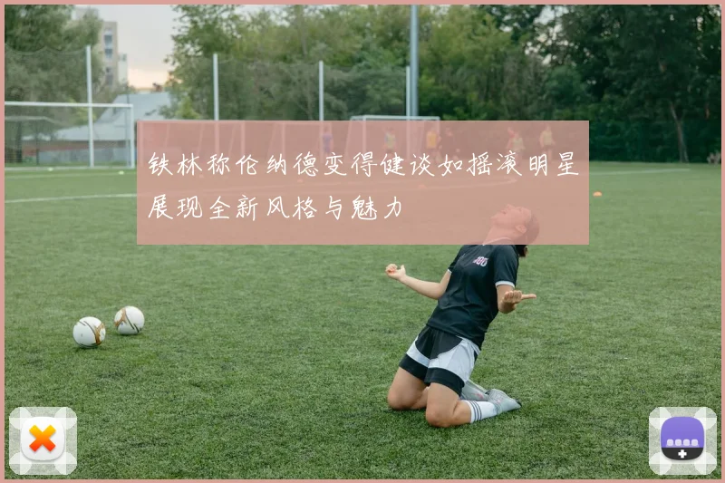 铁林称伦纳德变得健谈如摇滚明星展现全新风格与魅力