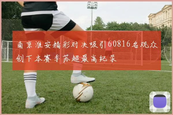 南京淮安精彩对决吸引60816名观众创下本赛季苏超最高纪录