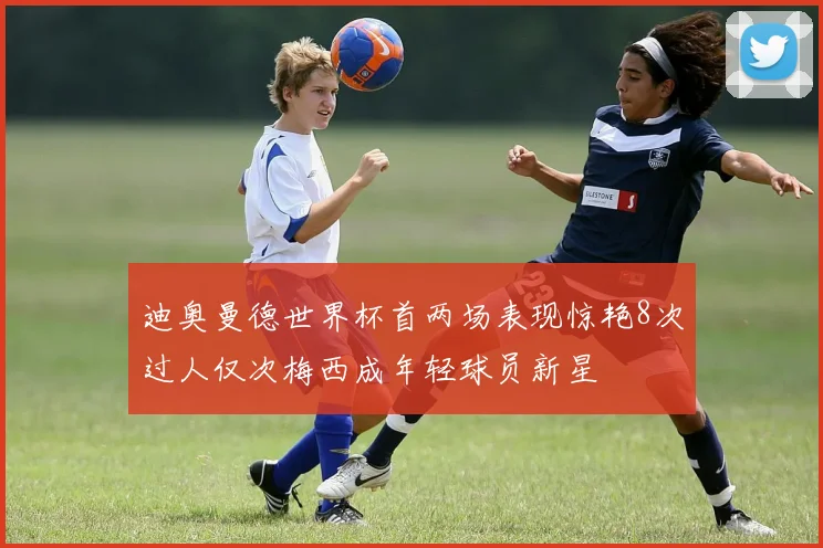 迪奥曼德世界杯首两场表现惊艳8次过人仅次梅西成年轻球员新星