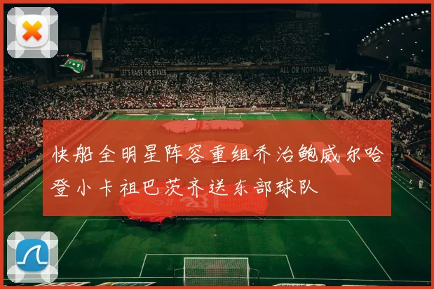 快船全明星阵容重组乔治鲍威尔哈登小卡祖巴茨齐送东部球队