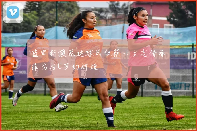 蓝军新援昆达球风似萨卡立志传承菲戈与C罗的辉煌