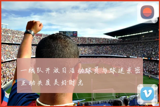 一线队开放日活动球员与球迷亲密互动共度美好时光
