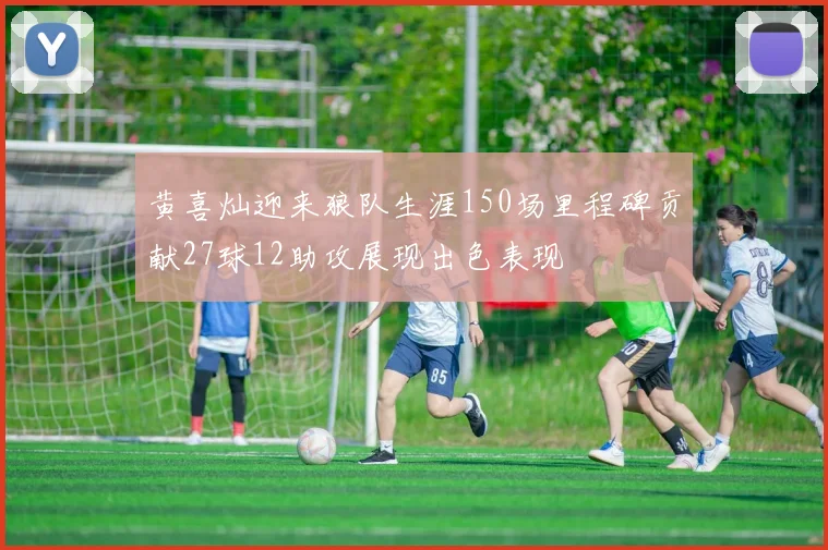 黄喜灿迎来狼队生涯150场里程碑贡献27球12助攻展现出色表现