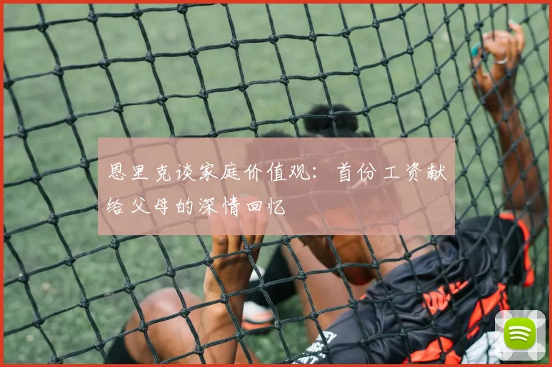 恩里克谈家庭价值观：首份工资献给父母的深情回忆