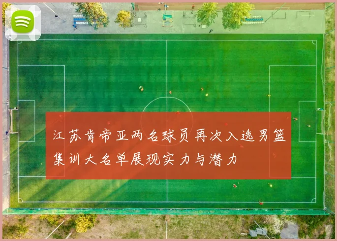 江苏肯帝亚两名球员再次入选男篮集训大名单展现实力与潜力