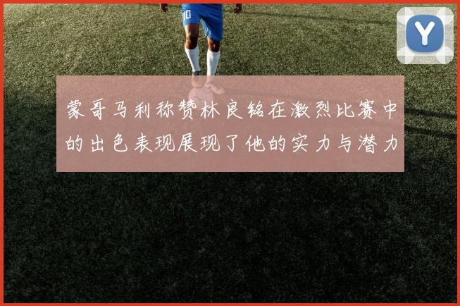 蒙哥马利称赞林良铭在激烈比赛中的出色表现展现了他的实力与潜力