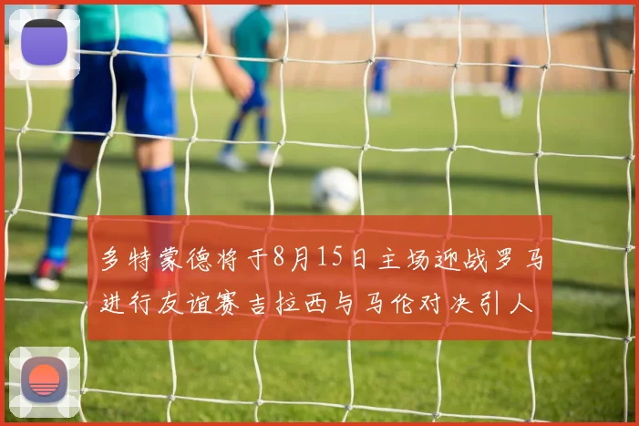 多特蒙德将于8月15日主场迎战罗马进行友谊赛吉拉西与马伦对决引人期待